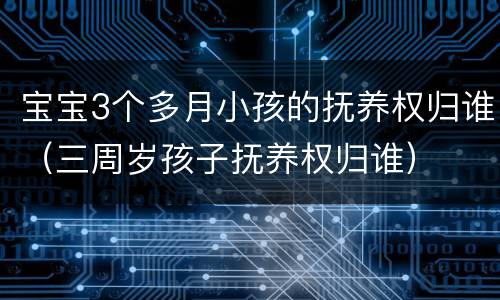 宝宝3个多月小孩的抚养权归谁（三周岁孩子抚养权归谁）