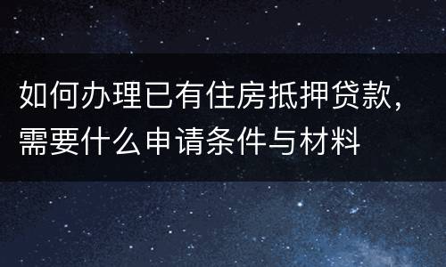如何办理已有住房抵押贷款，需要什么申请条件与材料