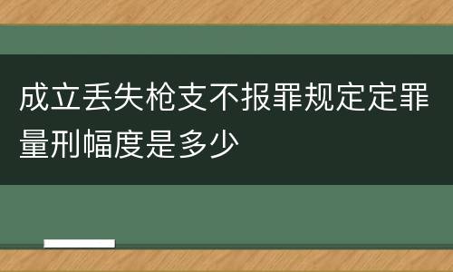 成立丢失枪支不报罪规定定罪量刑幅度是多少