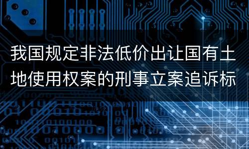 我国规定非法低价出让国有土地使用权案的刑事立案追诉标准是怎样规定