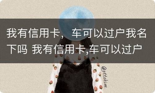 我有信用卡，车可以过户我名下吗 我有信用卡,车可以过户我名下吗要多少钱