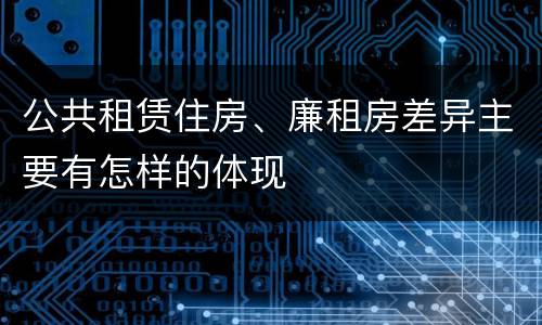 公共租赁住房、廉租房差异主要有怎样的体现
