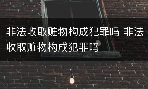 非法收取赃物构成犯罪吗 非法收取赃物构成犯罪吗