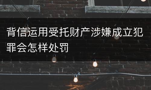 背信运用受托财产涉嫌成立犯罪会怎样处罚