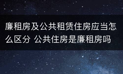廉租房及公共租赁住房应当怎么区分 公共住房是廉租房吗