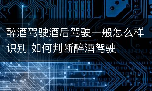 醉酒驾驶酒后驾驶一般怎么样识别 如何判断醉酒驾驶