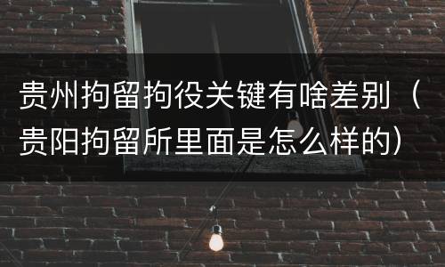 贵州拘留拘役关键有啥差别（贵阳拘留所里面是怎么样的）
