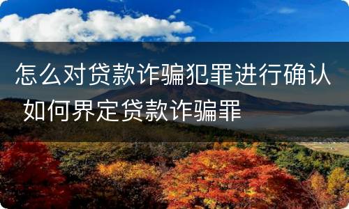 怎么对贷款诈骗犯罪进行确认 如何界定贷款诈骗罪