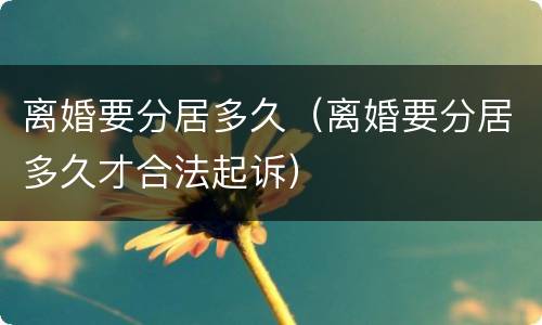 离婚要分居多久（离婚要分居多久才合法起诉）