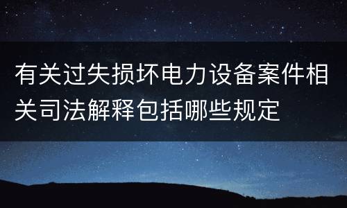 有关过失损坏电力设备案件相关司法解释包括哪些规定