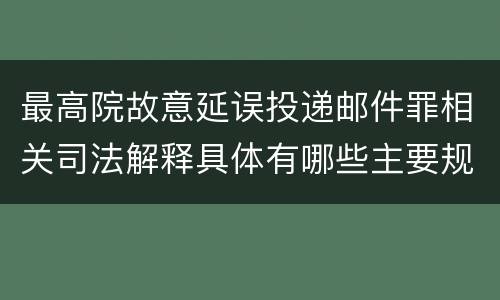 最高院故意延误投递邮件罪相关司法解释具体有哪些主要规定