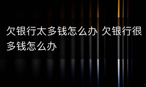 欠银行太多钱怎么办 欠银行很多钱怎么办