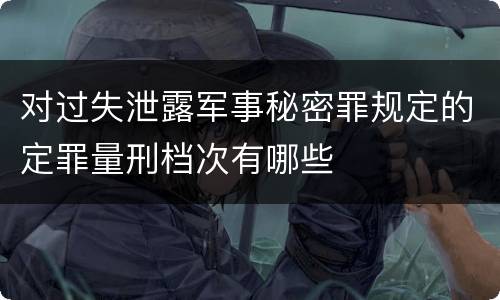 对过失泄露军事秘密罪规定的定罪量刑档次有哪些