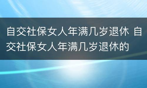 自交社保女人年满几岁退休 自交社保女人年满几岁退休的