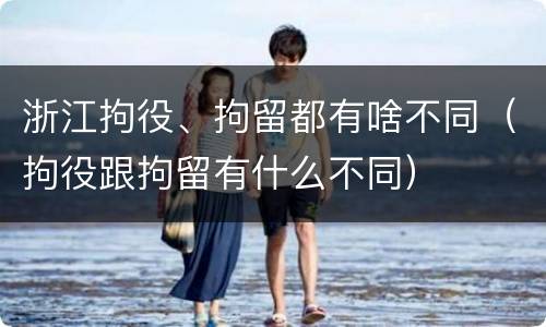 浙江拘役、拘留都有啥不同（拘役跟拘留有什么不同）