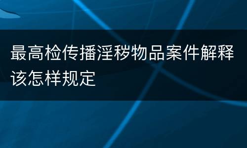 最高检传播淫秽物品案件解释该怎样规定
