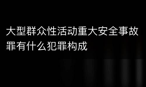 大型群众性活动重大安全事故罪有什么犯罪构成