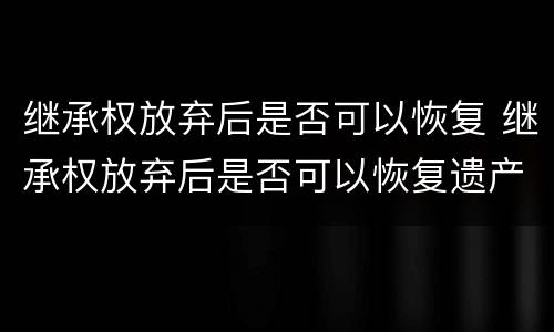 继承权放弃后是否可以恢复 继承权放弃后是否可以恢复遗产
