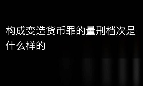 构成变造货币罪的量刑档次是什么样的