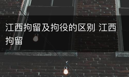 江西拘留及拘役的区别 江西 拘留