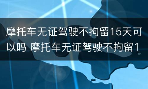 摩托车无证驾驶不拘留15天可以吗 摩托车无证驾驶不拘留15天可以吗