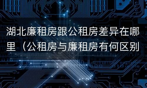 湖北廉租房跟公租房差异在哪里（公租房与廉租房有何区别）