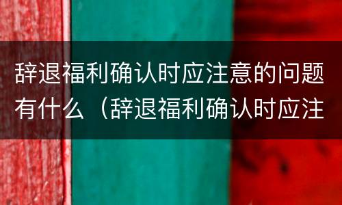 辞退福利确认时应注意的问题有什么（辞退福利确认时应注意的问题有什么要求）