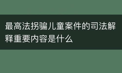 最高法拐骗儿童案件的司法解释重要内容是什么