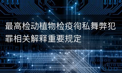 最高检动植物检疫徇私舞弊犯罪相关解释重要规定