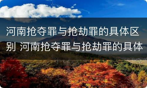 河南抢夺罪与抢劫罪的具体区别 河南抢夺罪与抢劫罪的具体区别在哪