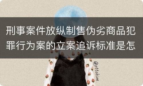 刑事案件放纵制售伪劣商品犯罪行为案的立案追诉标准是怎样的