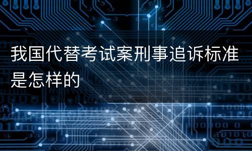 我国代替考试案刑事追诉标准是怎样的