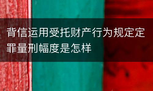 背信运用受托财产行为规定定罪量刑幅度是怎样