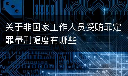 关于非国家工作人员受贿罪定罪量刑幅度有哪些