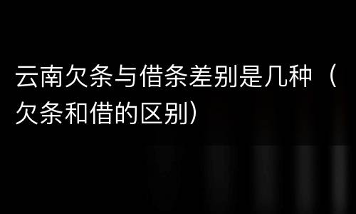 云南欠条与借条差别是几种（欠条和借的区别）
