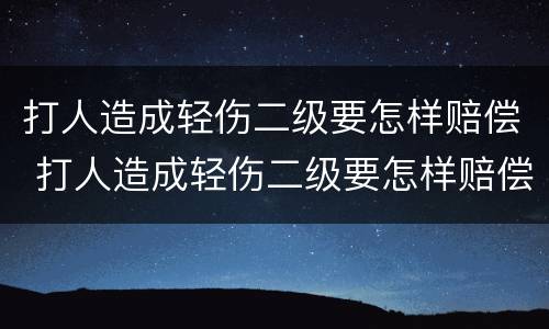 打人造成轻伤二级要怎样赔偿 打人造成轻伤二级要怎样赔偿多少钱
