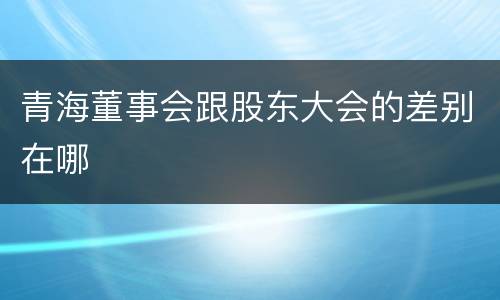 青海董事会跟股东大会的差别在哪