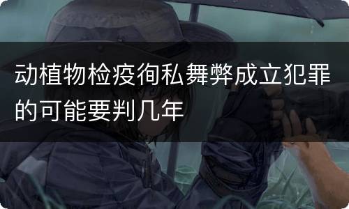 动植物检疫徇私舞弊成立犯罪的可能要判几年