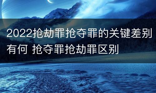 2022抢劫罪抢夺罪的关键差别有何 抢夺罪抢劫罪区别