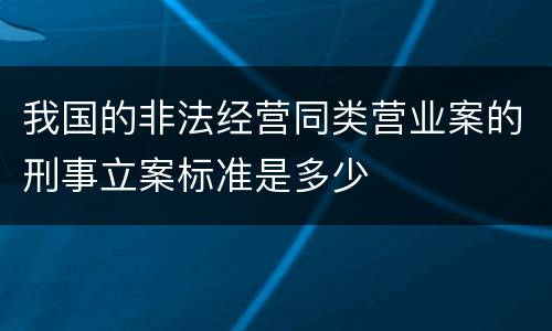 我国的非法经营同类营业案的刑事立案标准是多少