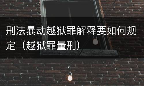 刑法暴动越狱罪解释要如何规定（越狱罪量刑）
