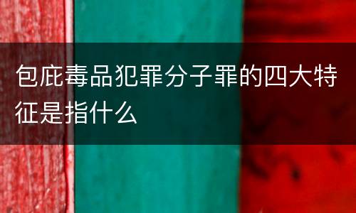 包庇毒品犯罪分子罪的四大特征是指什么