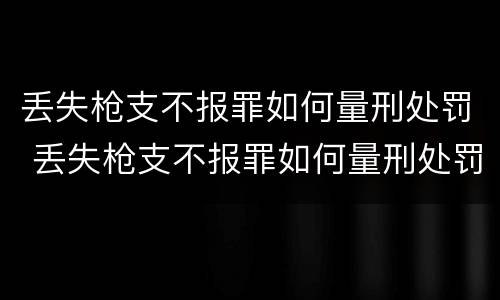 丢失枪支不报罪如何量刑处罚 丢失枪支不报罪如何量刑处罚决定书