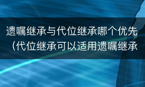 遗嘱继承与代位继承哪个优先（代位继承可以适用遗嘱继承吗）