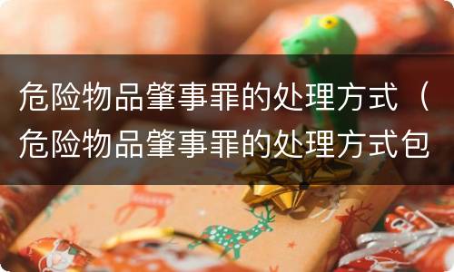 危险物品肇事罪的处理方式（危险物品肇事罪的处理方式包括）