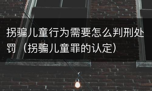 拐骗儿童行为需要怎么判刑处罚（拐骗儿童罪的认定）