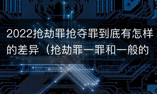 2022抢劫罪抢夺罪到底有怎样的差异（抢劫罪一罪和一般的抢劫罪）