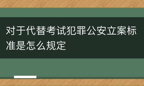 对于代替考试犯罪公安立案标准是怎么规定