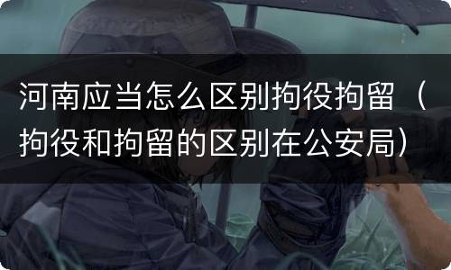河南应当怎么区别拘役拘留（拘役和拘留的区别在公安局）