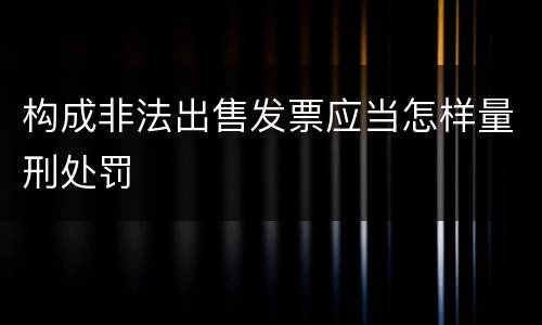 构成非法出售发票应当怎样量刑处罚